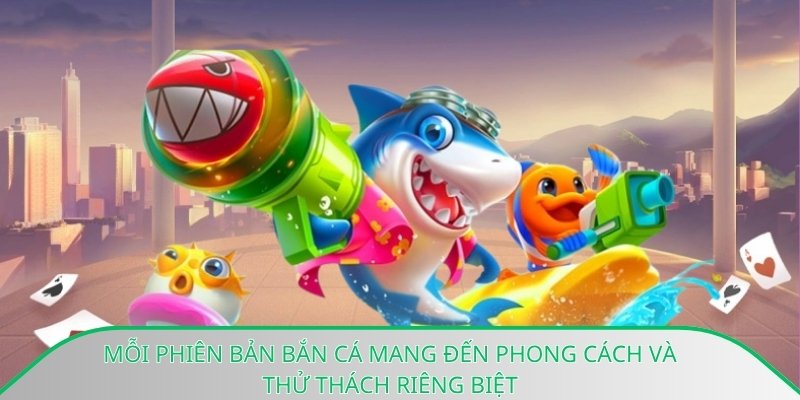 Mỗi phiên bản bắn cá mang đến phong cách và thử thách riêng biệt