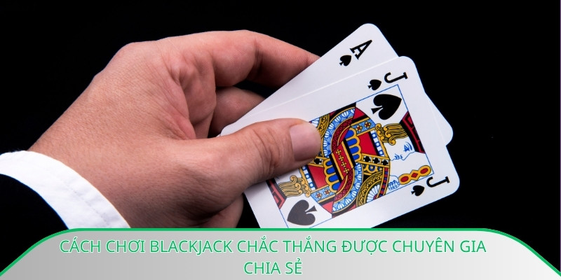 Cách chơi Blackjack chắc thắng được chuyên gia chia sẻ