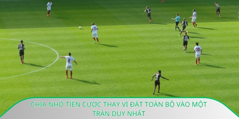 Chia nhỏ tiền cược thay vì đặt toàn bộ vào một trận duy nhất