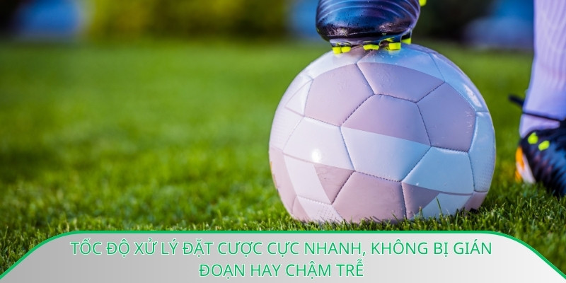 Tốc độ xử lý đặt cược cực nhanh, không bị gián đoạn hay chậm trễ
